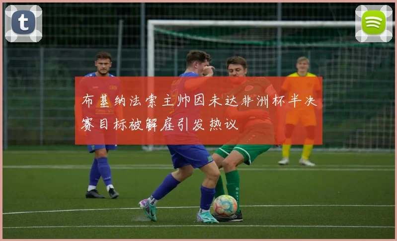 布基纳法索主帅因未达非洲杯半决赛目标被解雇引发热议