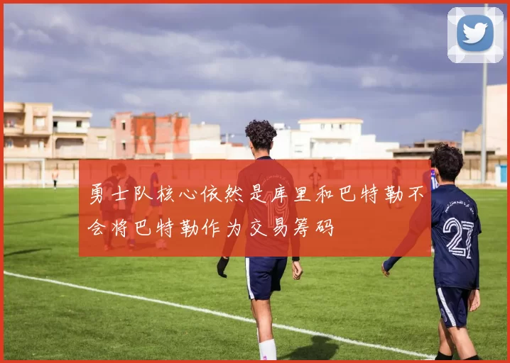 勇士队核心依然是库里和巴特勒不会将巴特勒作为交易筹码
