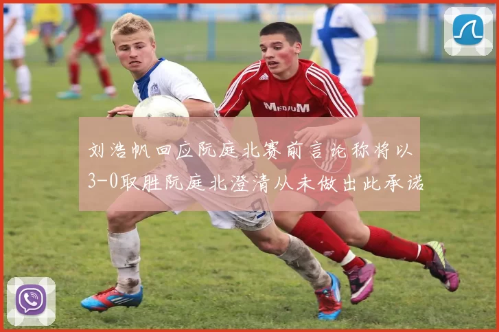 刘浩帆回应阮庭北赛前言论称将以3-0取胜阮庭北澄清从未做出此承诺