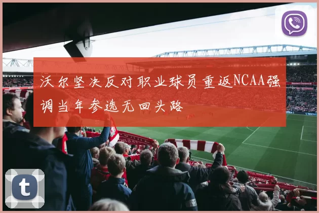 沃尔坚决反对职业球员重返NCAA强调当年参选无回头路