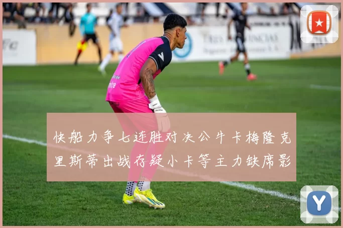 快船力争七连胜对决公牛卡梅隆克里斯蒂出战存疑小卡等主力缺席影响比赛走势