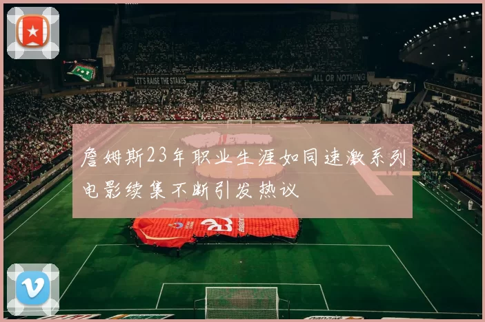 詹姆斯23年职业生涯如同速激系列电影续集不断引发热议