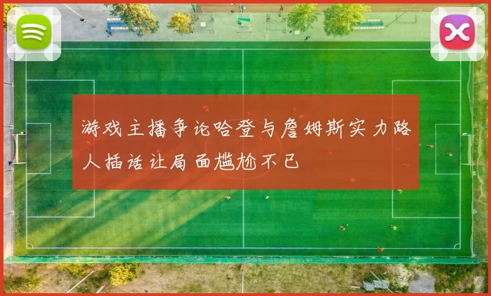 游戏主播争论哈登与詹姆斯实力路人插话让局面尴尬不已