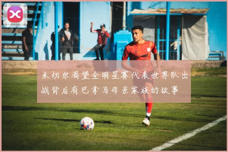 米切尔渴望全明星赛代表世界队出战背后有巴拿马母亲家族的故事