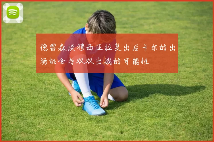 德雷森谈穆西亚拉复出后卡尔的出场机会与双双出战的可能性